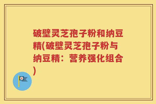 破壁灵芝孢子粉和纳豆精(破壁灵芝孢子粉与纳豆精：营养强化组合)