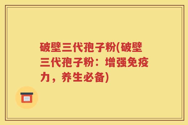 破壁三代孢子粉(破壁三代孢子粉：增强免疫力，养生必备)