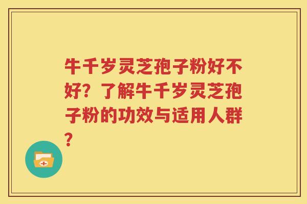 牛千岁灵芝孢子粉好不好？了解牛千岁灵芝孢子粉的功效与适用人群？