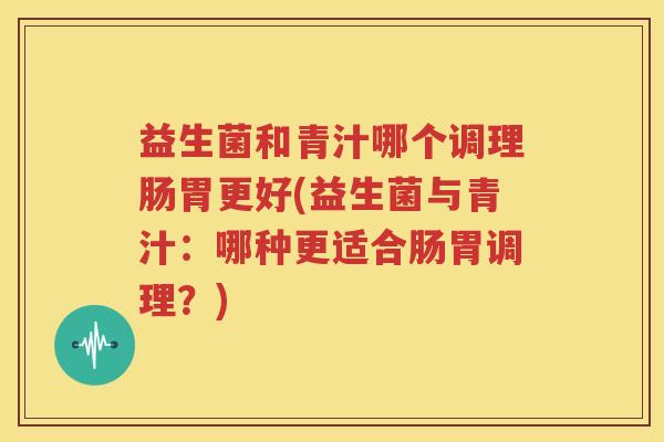 益生菌和青汁哪个调理肠胃更好(益生菌与青汁：哪种更适合肠胃调理？)