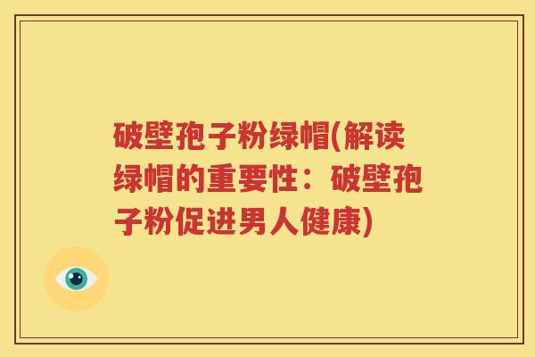 破壁孢子粉绿帽(解读绿帽的重要性：破壁孢子粉促进男人健康)