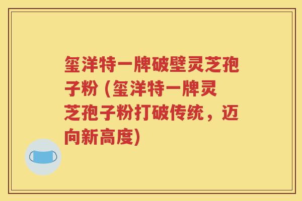 玺洋特一牌破壁灵芝孢子粉 (玺洋特一牌灵芝孢子粉打破传统，迈向新高度)
