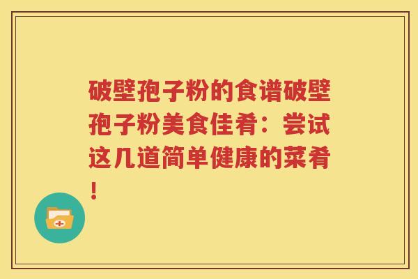 破壁孢子粉的食谱破壁孢子粉美食佳肴：尝试这几道简单健康的菜肴！