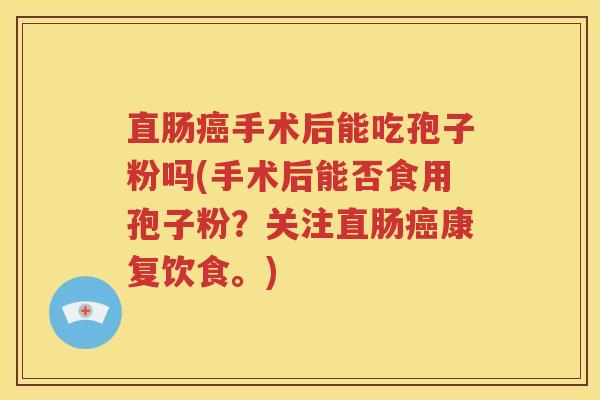 直肠癌手术后能吃孢子粉吗(手术后能否食用孢子粉？关注直肠癌康复饮食。)