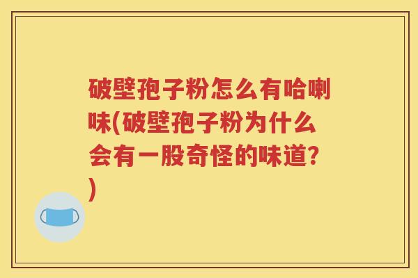 破壁孢子粉怎么有哈喇味(破壁孢子粉为什么会有一股奇怪的味道？)
