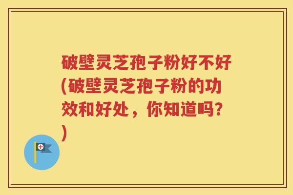 破壁灵芝孢子粉好不好(破壁灵芝孢子粉的功效和好处，你知道吗？)