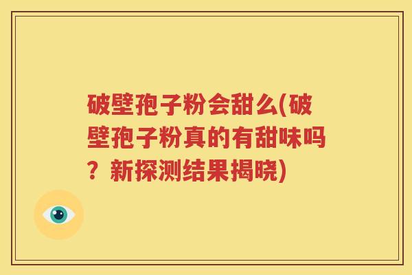 破壁孢子粉会甜么(破壁孢子粉真的有甜味吗？新探测结果揭晓)