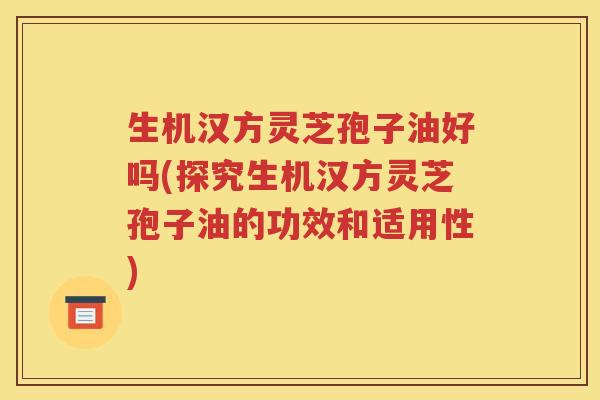 生机汉方灵芝孢子油好吗(探究生机汉方灵芝孢子油的功效和适用性)
