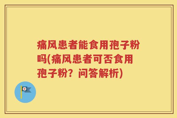 痛风患者能食用孢子粉吗(痛风患者可否食用孢子粉？问答解析)