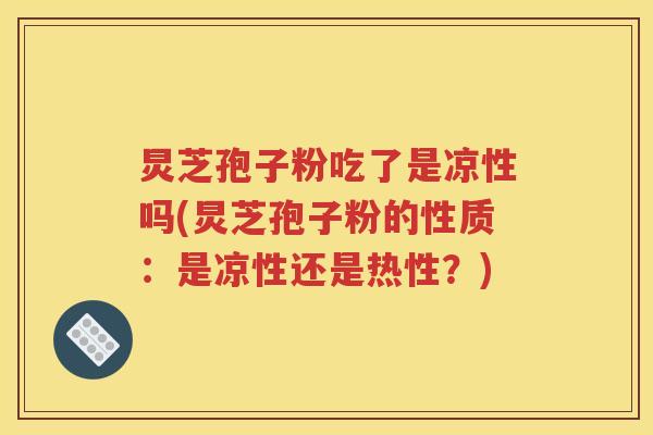 炅芝孢子粉吃了是凉性吗(炅芝孢子粉的性质：是凉性还是热性？)