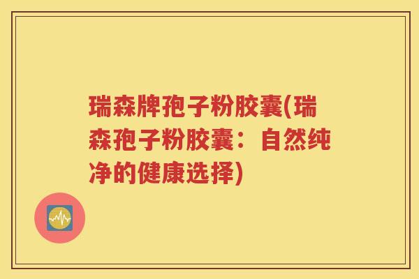 瑞森牌孢子粉胶囊(瑞森孢子粉胶囊：自然纯净的健康选择)