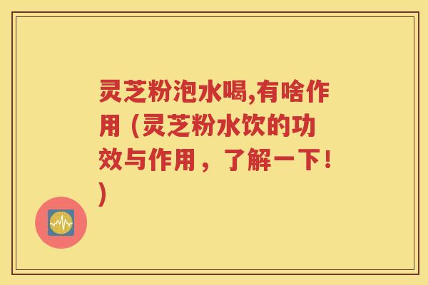 灵芝粉泡水喝,有啥作用 (灵芝粉水饮的功效与作用，了解一下！)