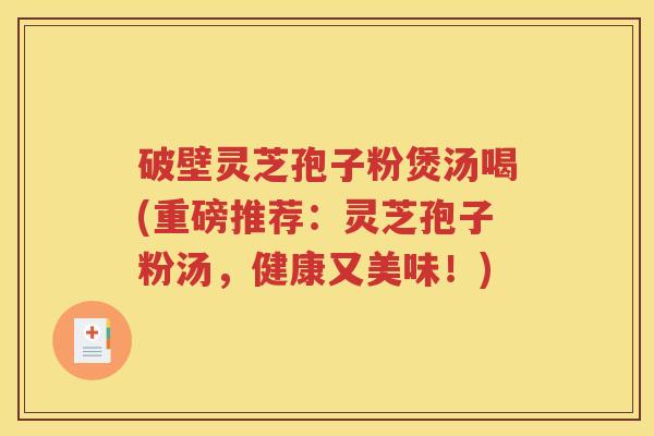 破壁灵芝孢子粉煲汤喝(重磅推荐：灵芝孢子粉汤，健康又美味！)