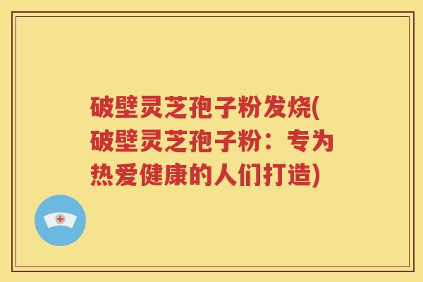 破壁灵芝孢子粉发烧(破壁灵芝孢子粉：专为热爱健康的人们打造)