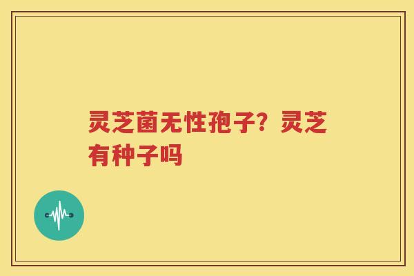 灵芝菌无性孢子？灵芝有种子吗