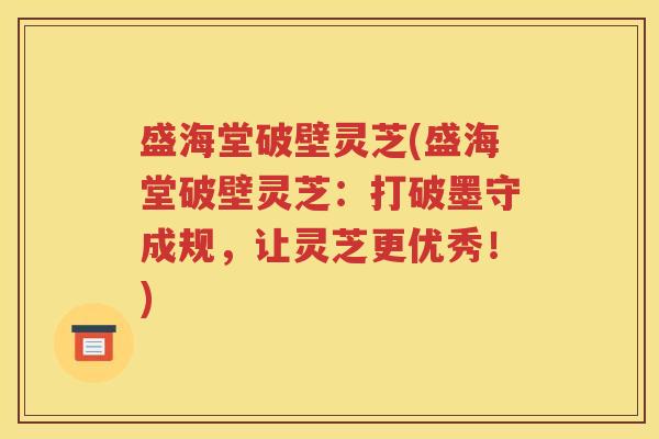 盛海堂破壁灵芝(盛海堂破壁灵芝：打破墨守成规，让灵芝更优秀！)