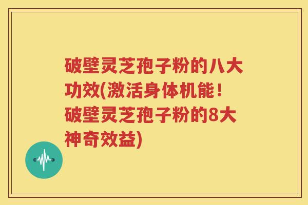 破壁灵芝孢子粉的八大功效(激活身体机能！破壁灵芝孢子粉的8大神奇效益)