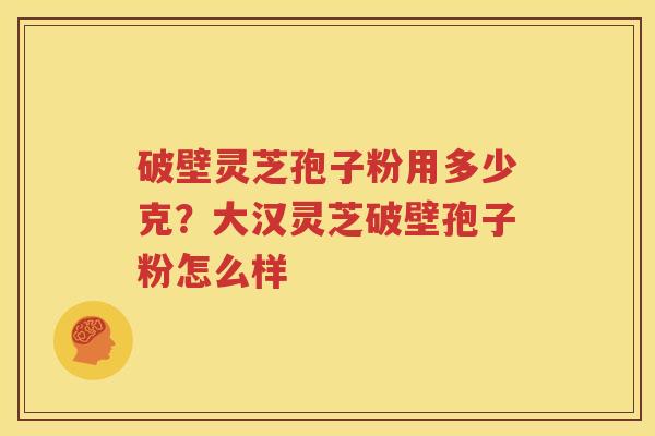 破壁灵芝孢子粉用多少克？大汉灵芝破壁孢子粉怎么样