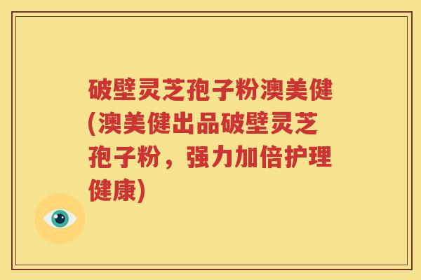 破壁灵芝孢子粉澳美健(澳美健出品破壁灵芝孢子粉，强力加倍护理健康)