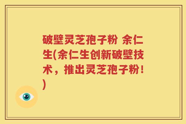 破壁灵芝孢子粉 余仁生(余仁生创新破壁技术，推出灵芝孢子粉！)