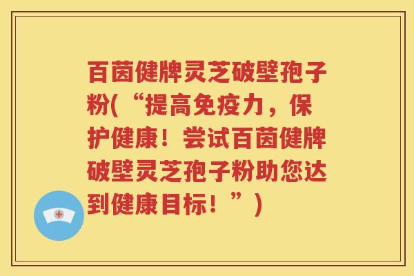 百茵健牌灵芝破壁孢子粉(“提高免疫力，保护健康！尝试百茵健牌破壁灵芝孢子粉助您达到健康目标！”)