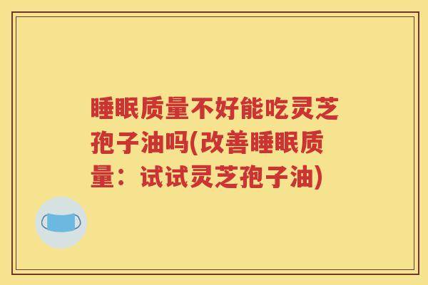 睡眠质量不好能吃灵芝孢子油吗(改善睡眠质量：试试灵芝孢子油)