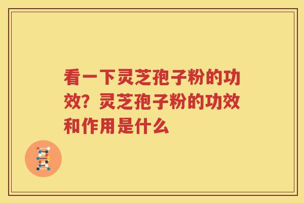 看一下灵芝孢子粉的功效？灵芝孢子粉的功效和作用是什么