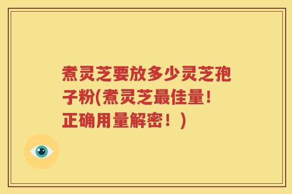 煮灵芝要放多少灵芝孢子粉(煮灵芝最佳量！正确用量解密！)