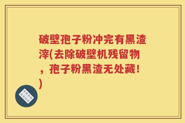 破壁孢子粉冲完有黑渣滓(去除破壁机残留物，孢子粉黑渣无处藏！)