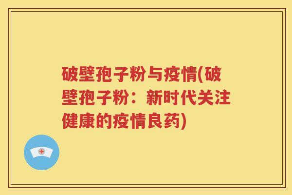 破壁孢子粉与疫情(破壁孢子粉：新时代关注健康的疫情良药)