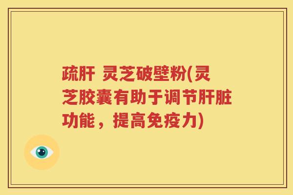 疏肝 灵芝破壁粉(灵芝胶囊有助于调节肝脏功能，提高免疫力)