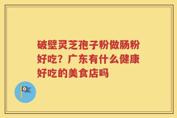 破壁灵芝孢子粉做肠粉好吃？广东有什么健康好吃的美食店吗