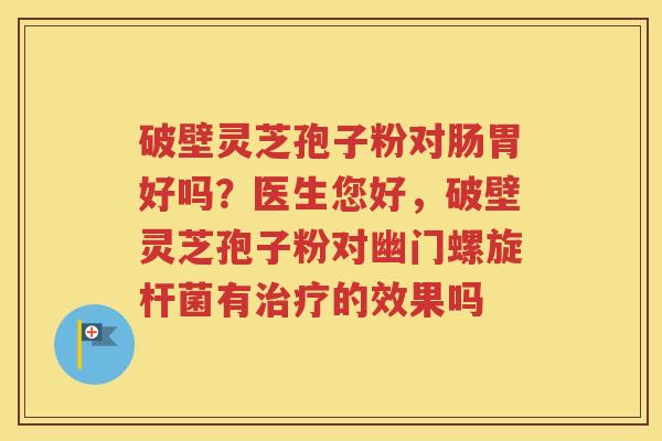 破壁灵芝孢子粉对肠胃好吗？医生您好，破壁灵芝孢子粉对幽门螺旋杆菌有治疗的效果吗