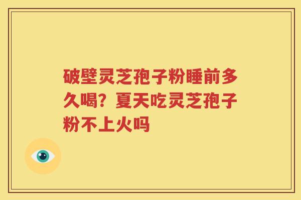 破壁灵芝孢子粉睡前多久喝？夏天吃灵芝孢子粉不上火吗