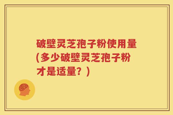 破壁灵芝孢子粉使用量(多少破壁灵芝孢子粉才是适量？)