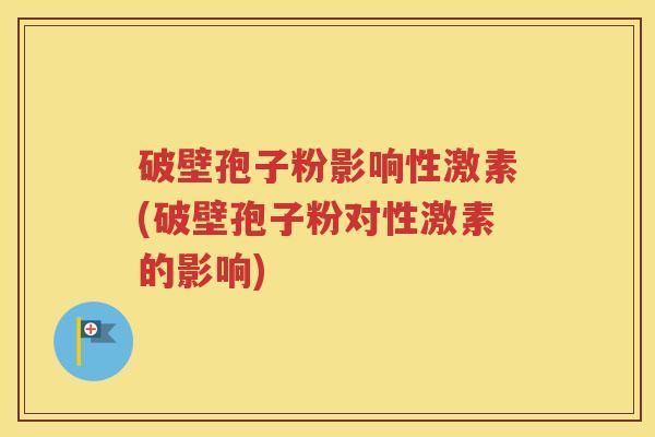破壁孢子粉影响性激素(破壁孢子粉对性激素的影响)