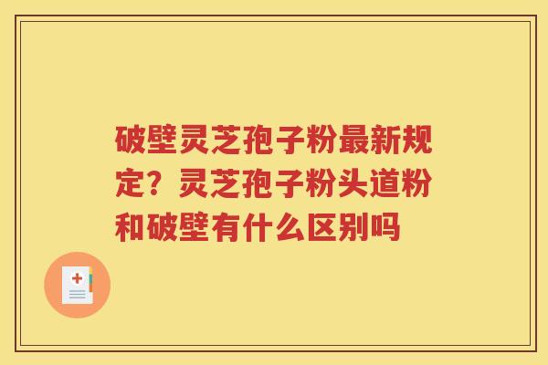 破壁灵芝孢子粉最新规定？灵芝孢子粉头道粉和破壁有什么区别吗