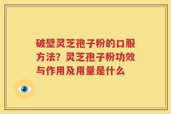 破壁灵芝孢子粉的口服方法？灵芝孢子粉功效与作用及用量是什么