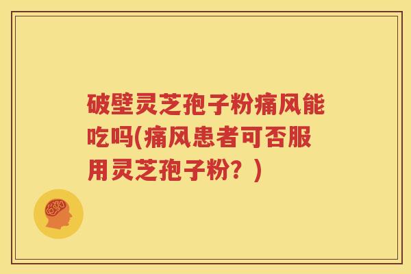 破壁灵芝孢子粉痛风能吃吗(痛风患者可否服用灵芝孢子粉？)