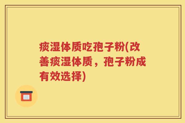 痰湿体质吃孢子粉(改善痰湿体质，孢子粉成有效选择)
