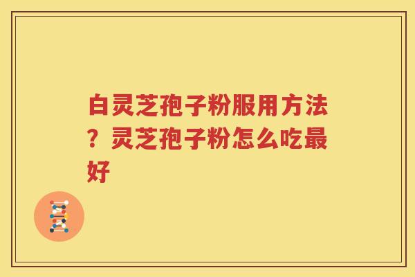 白灵芝孢子粉服用方法？灵芝孢子粉怎么吃最好
