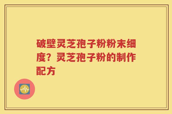 破壁灵芝孢子粉粉末细度？灵芝孢子粉的制作配方