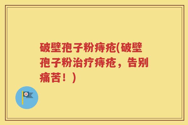 破壁孢子粉痔疮(破壁孢子粉治疗痔疮，告别痛苦！)