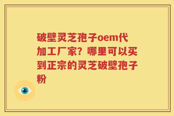 破壁灵芝孢子oem代加工厂家？哪里可以买到正宗的灵芝破壁孢子粉