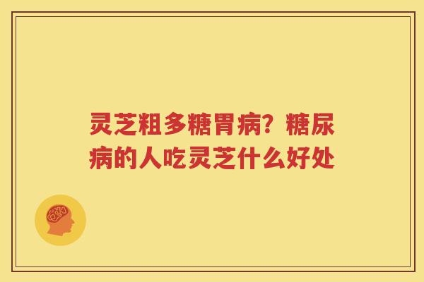 灵芝粗多糖胃病？糖尿病的人吃灵芝什么好处