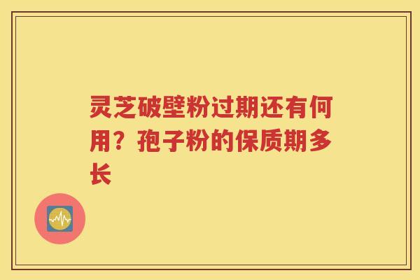 灵芝破壁粉过期还有何用？孢子粉的保质期多长
