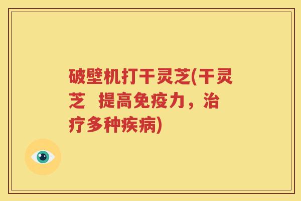 破壁机打干灵芝(干灵芝  提高免疫力，治疗多种疾病)