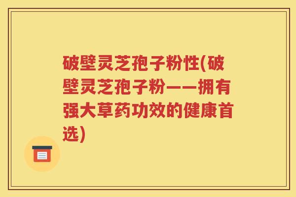 破壁灵芝孢子粉性(破壁灵芝孢子粉——拥有强大草药功效的健康首选)