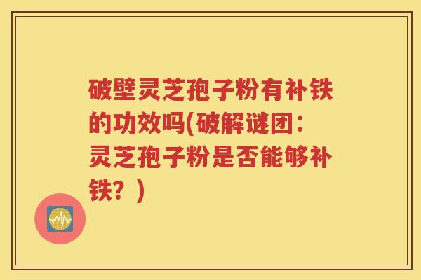破壁灵芝孢子粉有补铁的功效吗(破解谜团：灵芝孢子粉是否能够补铁？)