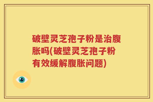 破壁灵芝孢子粉是治腹胀吗(破壁灵芝孢子粉有效缓解腹胀问题)